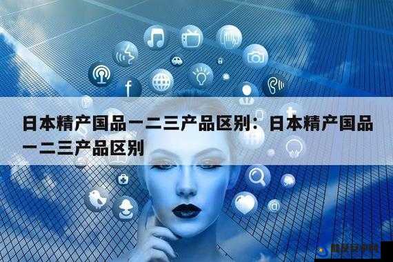 精产国品一二三产品区别视频：品质与价值的全面解读